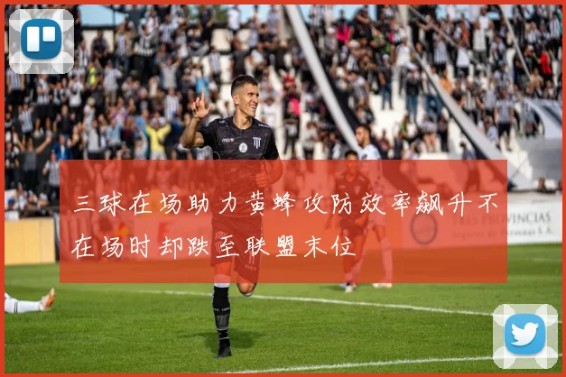 三球在场助力黄蜂攻防效率飙升不在场时却跌至联盟末位