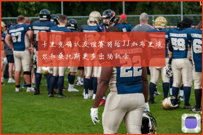 卡里克确认友谊赛将给JJ加布里埃尔和桑托斯更多出场机会