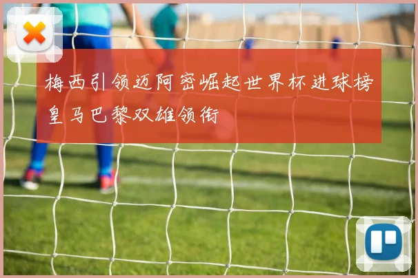 梅西引领迈阿密崛起世界杯进球榜皇马巴黎双雄领衔