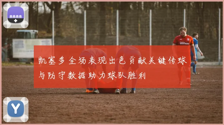 凯塞多全场表现出色贡献关键传球与防守数据助力球队胜利