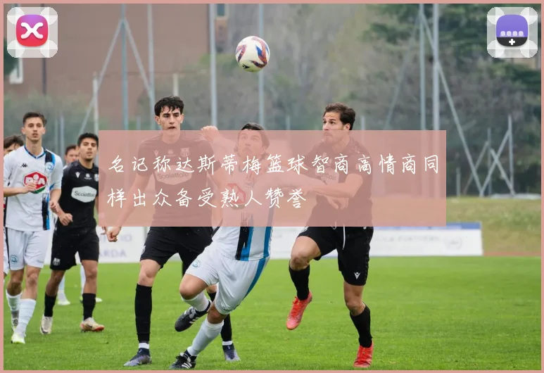 名记称达斯蒂梅篮球智商高情商同样出众备受熟人赞誉