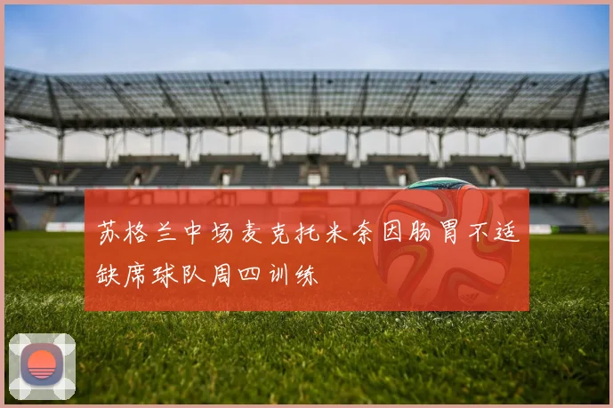 苏格兰中场麦克托米奈因肠胃不适缺席球队周四训练