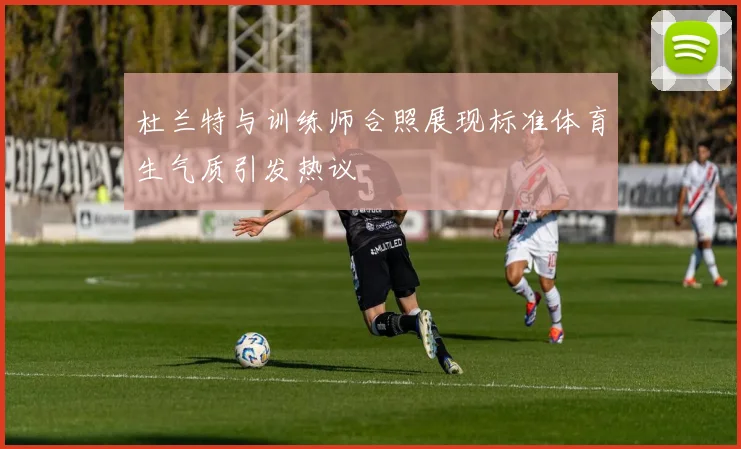 杜兰特与训练师合照展现标准体育生气质引发热议