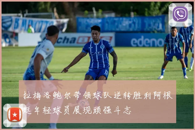 拉梅洛鲍尔带领球队逆转胜利阿根廷年轻球员展现顽强斗志