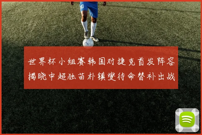 世界杯小组赛韩国对捷克首发阵容揭晓中超独苗朴镇燮待命替补出战