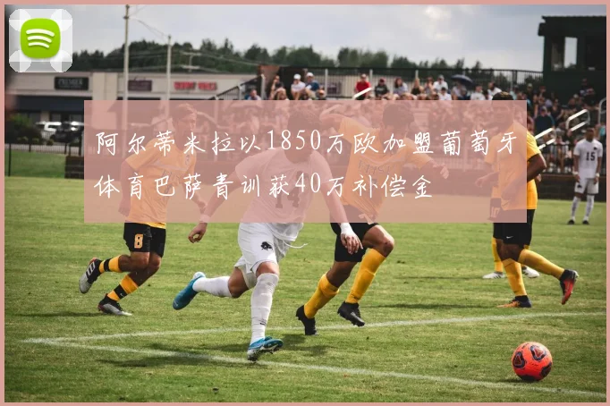 阿尔蒂米拉以1850万欧加盟葡萄牙体育巴萨青训获40万补偿金
