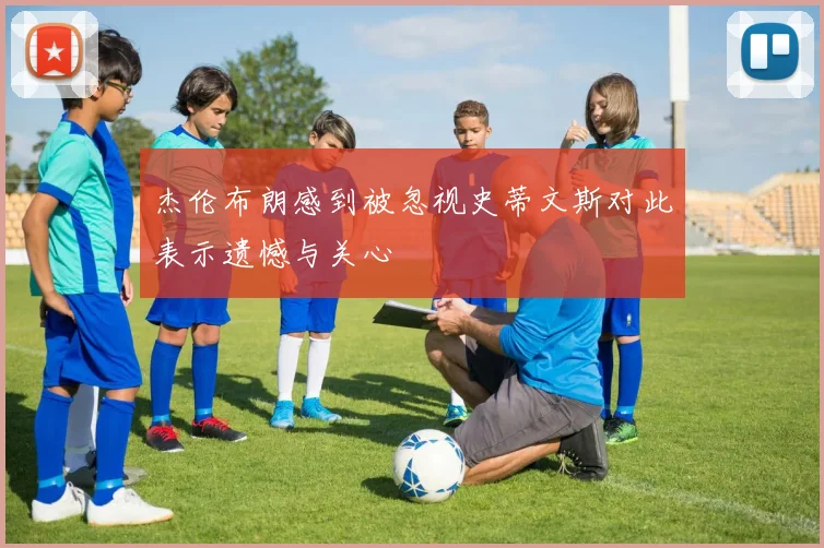 杰伦布朗感到被忽视史蒂文斯对此表示遗憾与关心