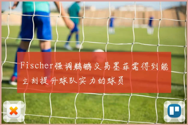 Fischer强调鹈鹕交易墨菲需得到能立刻提升球队实力的球员