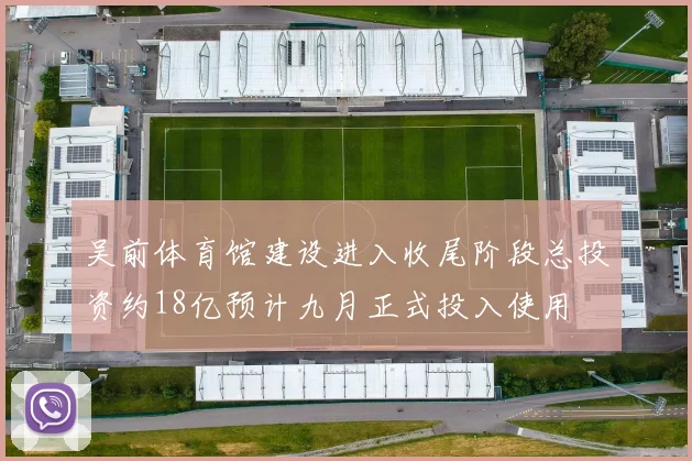 吴前体育馆建设进入收尾阶段总投资约18亿预计九月正式投入使用