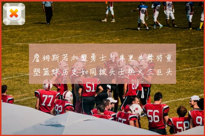 詹姆斯若加盟勇士与库里共舞将重塑篮球历史如同披头士热火三巨头再现