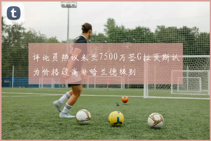 评论员热议米兰7500万签G拉莫斯认为价格过高非哈兰德级别