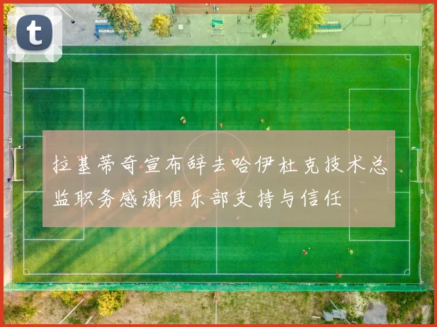 拉基蒂奇宣布辞去哈伊杜克技术总监职务感谢俱乐部支持与信任