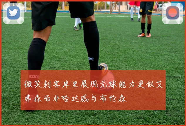 微笑刺客库里展现无球能力更似艾弗森而非哈达威与布伦森