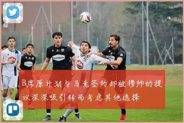 B席原计划与马竞签约却被穆帅的提议深深吸引转而考虑其他选择