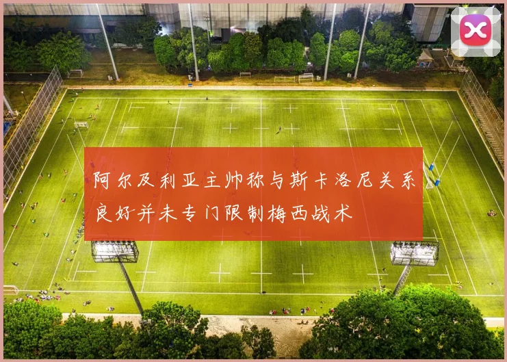 阿尔及利亚主帅称与斯卡洛尼关系良好并未专门限制梅西战术