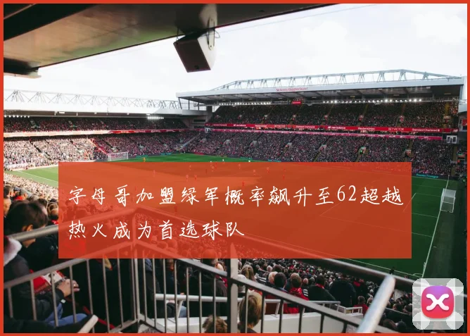 字母哥加盟绿军概率飙升至62超越热火成为首选球队